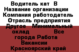 Водитель кат."ВCE › Название организации ­ Компания-работодатель › Отрасль предприятия ­ Другое › Минимальный оклад ­ 20 000 - Все города Работа » Вакансии   . Красноярский край,Кайеркан г.